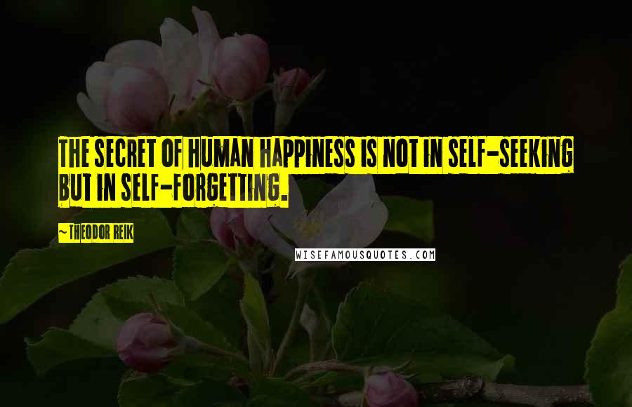 Theodor Reik Quotes: The secret of human happiness is not in self-seeking but in self-forgetting.