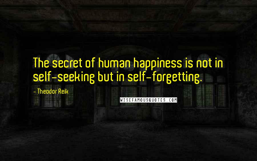 Theodor Reik Quotes: The secret of human happiness is not in self-seeking but in self-forgetting.