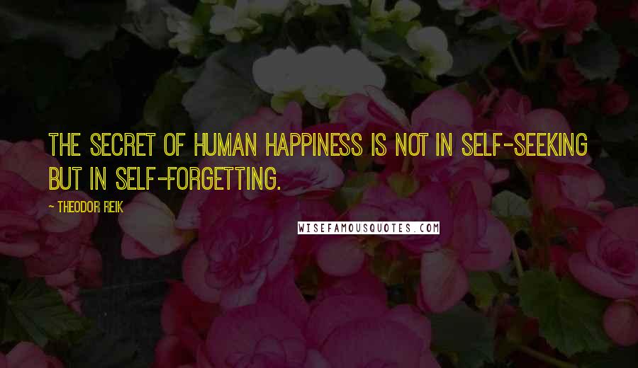 Theodor Reik Quotes: The secret of human happiness is not in self-seeking but in self-forgetting.