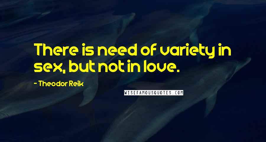 Theodor Reik Quotes: There is need of variety in sex, but not in love.