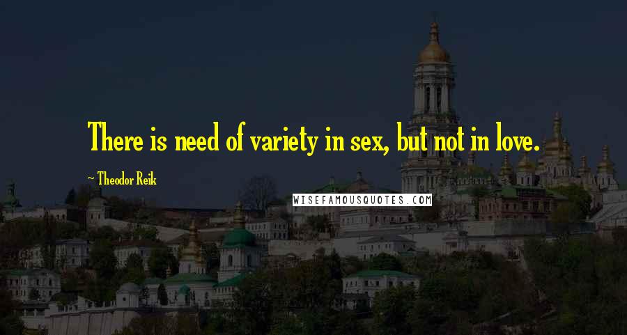 Theodor Reik Quotes: There is need of variety in sex, but not in love.