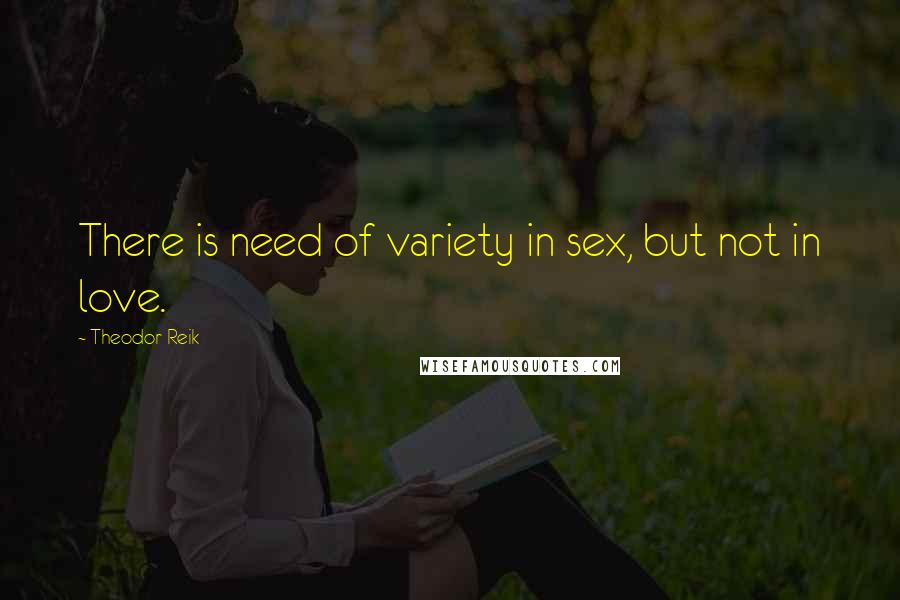 Theodor Reik Quotes: There is need of variety in sex, but not in love.