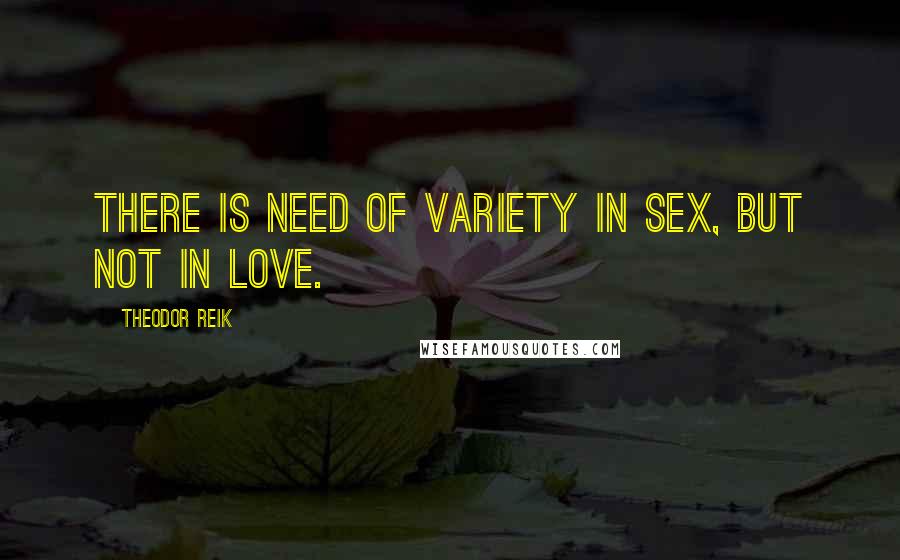 Theodor Reik Quotes: There is need of variety in sex, but not in love.