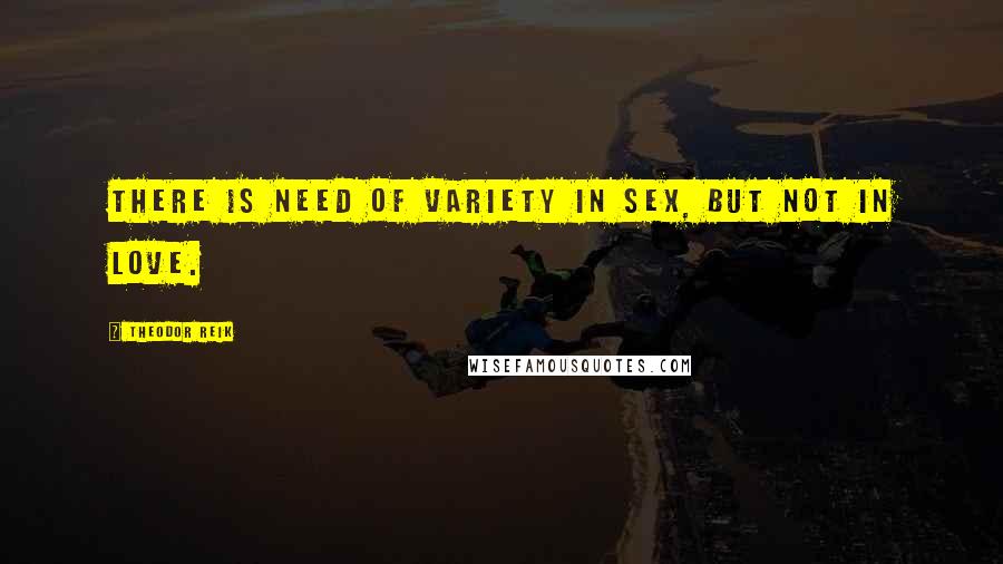 Theodor Reik Quotes: There is need of variety in sex, but not in love.