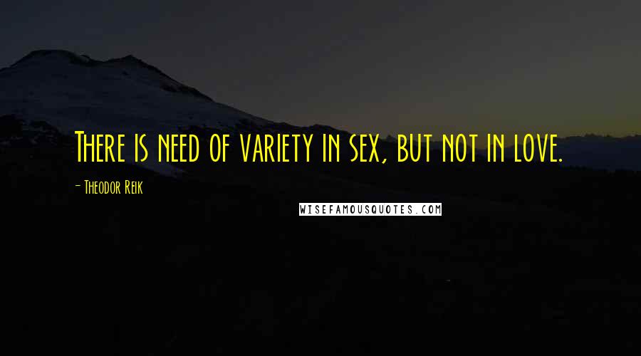 Theodor Reik Quotes: There is need of variety in sex, but not in love.