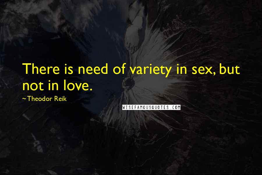 Theodor Reik Quotes: There is need of variety in sex, but not in love.