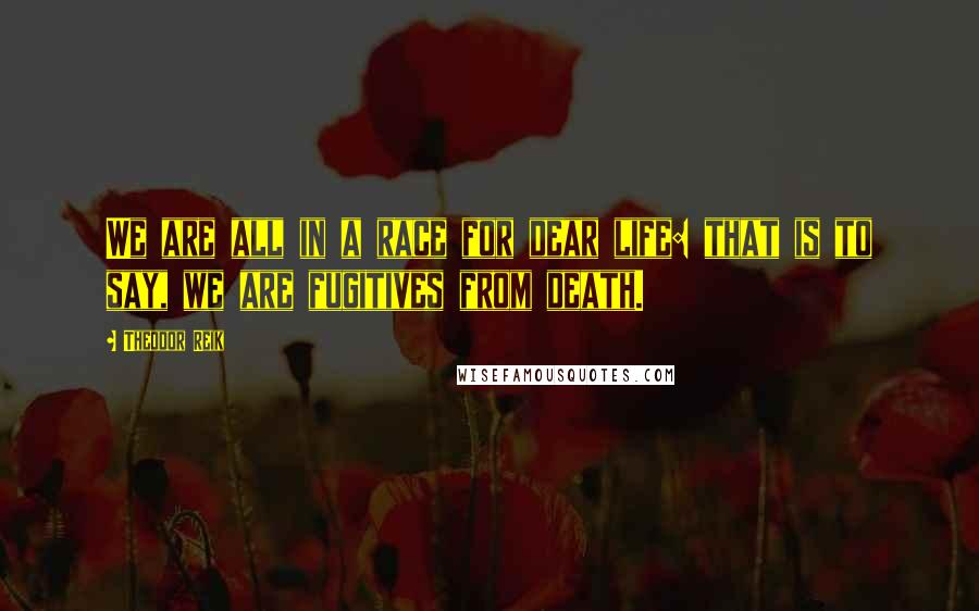 Theodor Reik Quotes: We are all in a race for dear life: that is to say, we are fugitives from death.