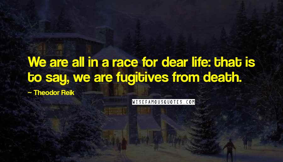 Theodor Reik Quotes: We are all in a race for dear life: that is to say, we are fugitives from death.