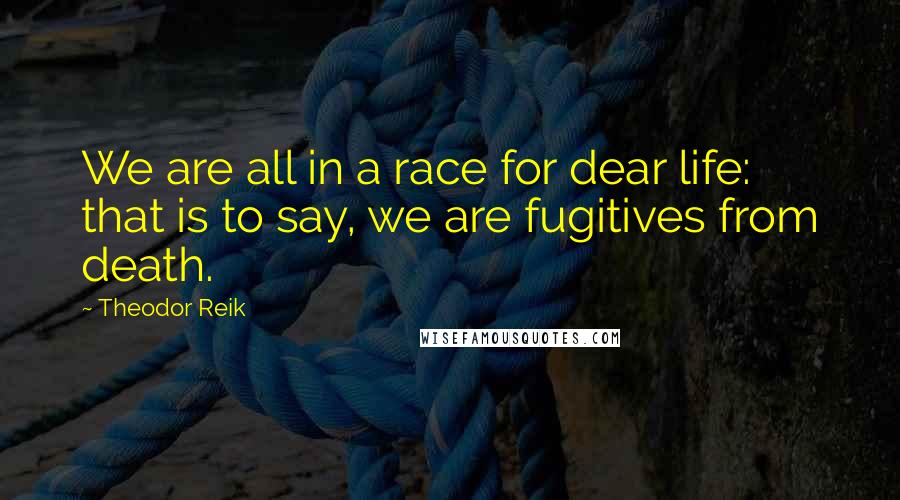 Theodor Reik Quotes: We are all in a race for dear life: that is to say, we are fugitives from death.