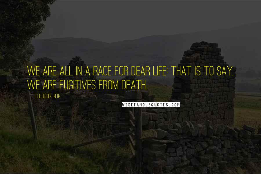 Theodor Reik Quotes: We are all in a race for dear life: that is to say, we are fugitives from death.