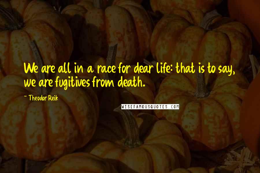 Theodor Reik Quotes: We are all in a race for dear life: that is to say, we are fugitives from death.