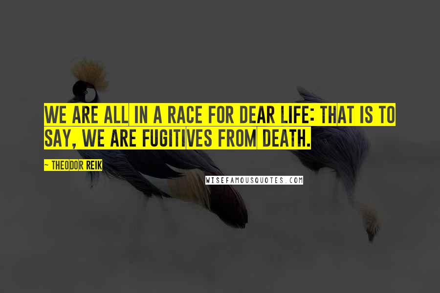Theodor Reik Quotes: We are all in a race for dear life: that is to say, we are fugitives from death.