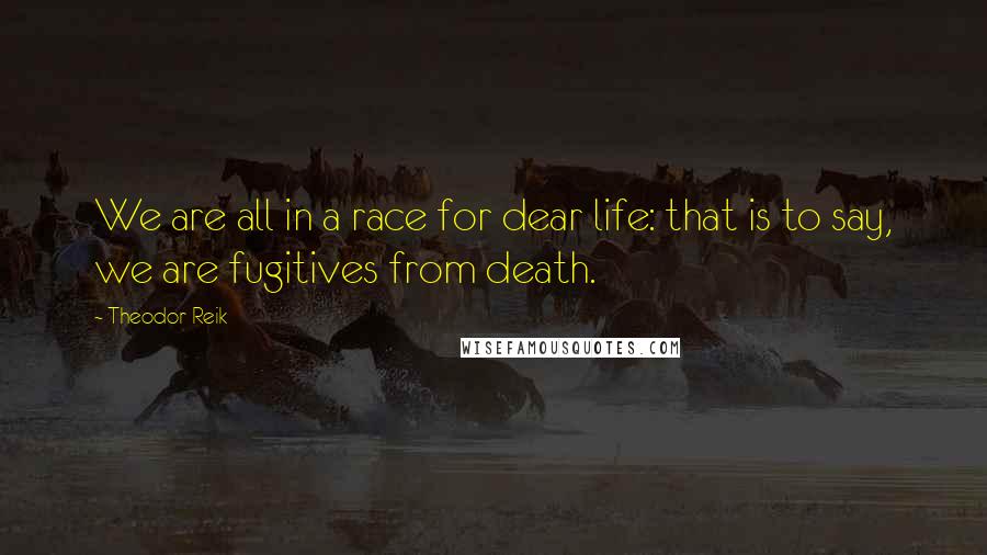 Theodor Reik Quotes: We are all in a race for dear life: that is to say, we are fugitives from death.