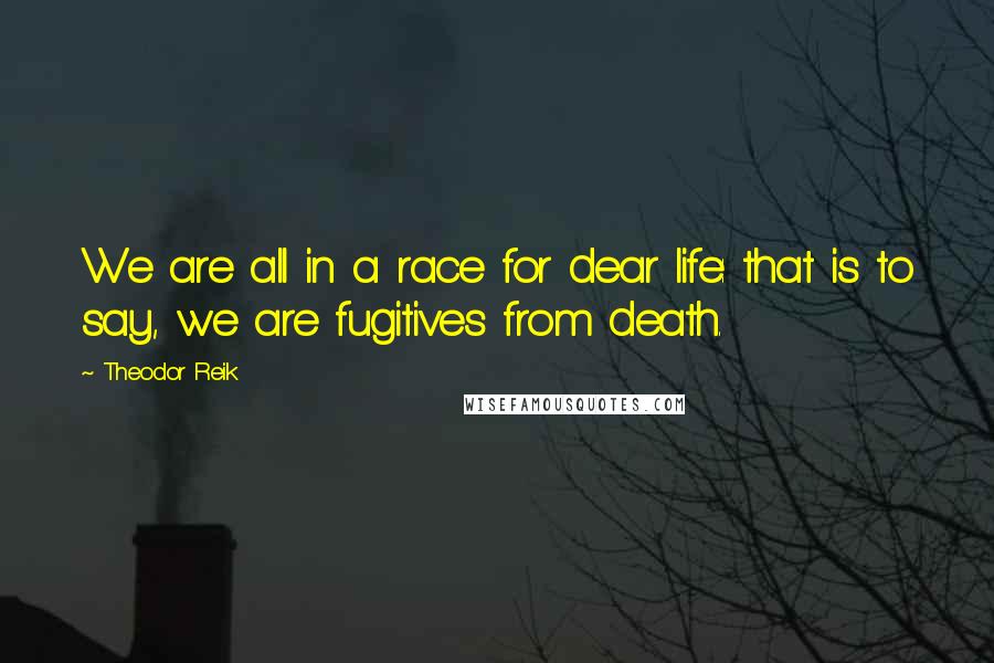 Theodor Reik Quotes: We are all in a race for dear life: that is to say, we are fugitives from death.