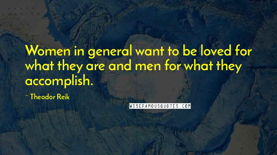 Theodor Reik Quotes: Women in general want to be loved for what they are and men for what they accomplish.