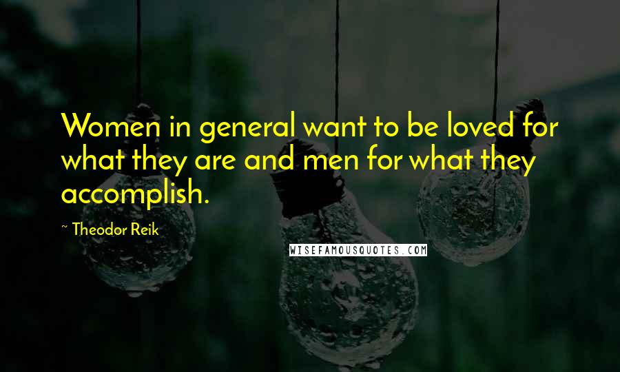 Theodor Reik Quotes: Women in general want to be loved for what they are and men for what they accomplish.