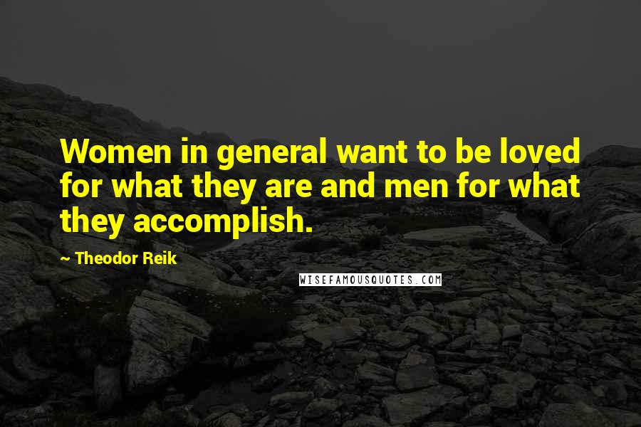 Theodor Reik Quotes: Women in general want to be loved for what they are and men for what they accomplish.