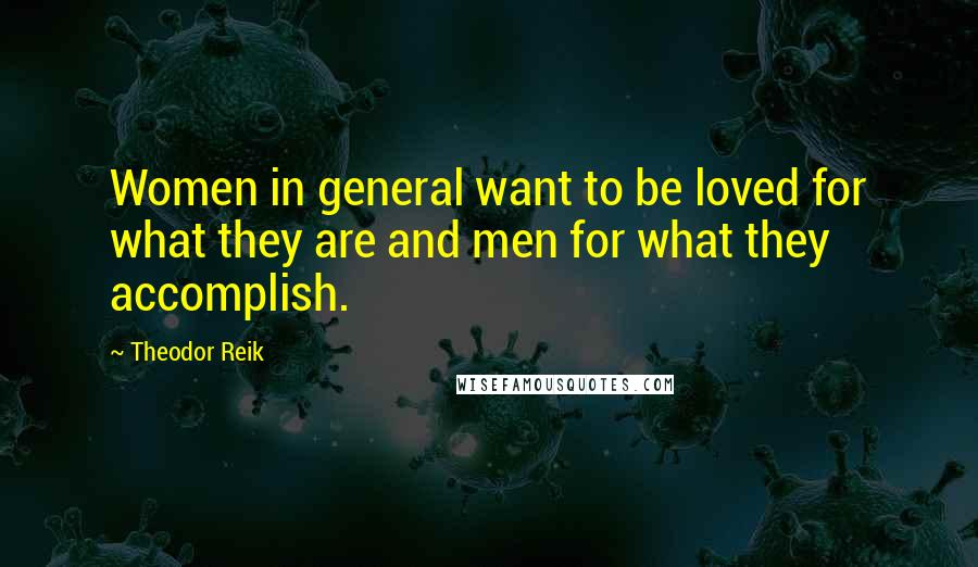 Theodor Reik Quotes: Women in general want to be loved for what they are and men for what they accomplish.