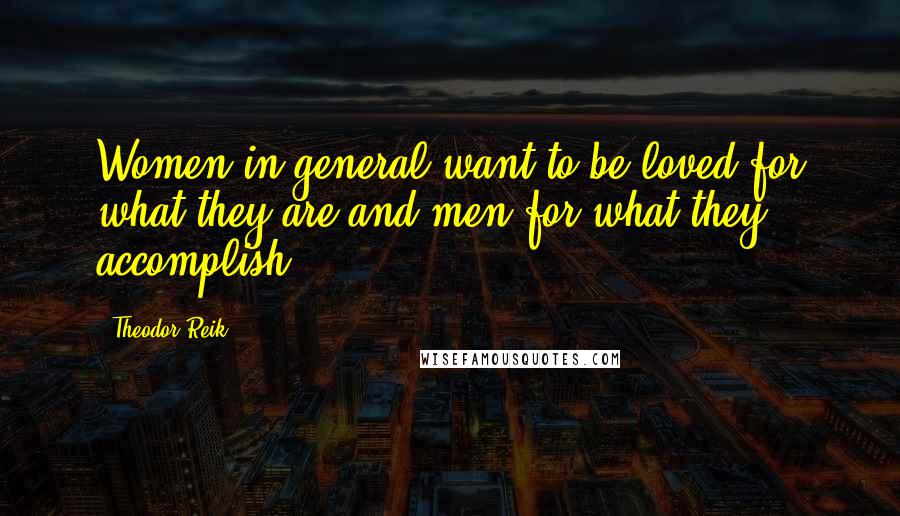 Theodor Reik Quotes: Women in general want to be loved for what they are and men for what they accomplish.