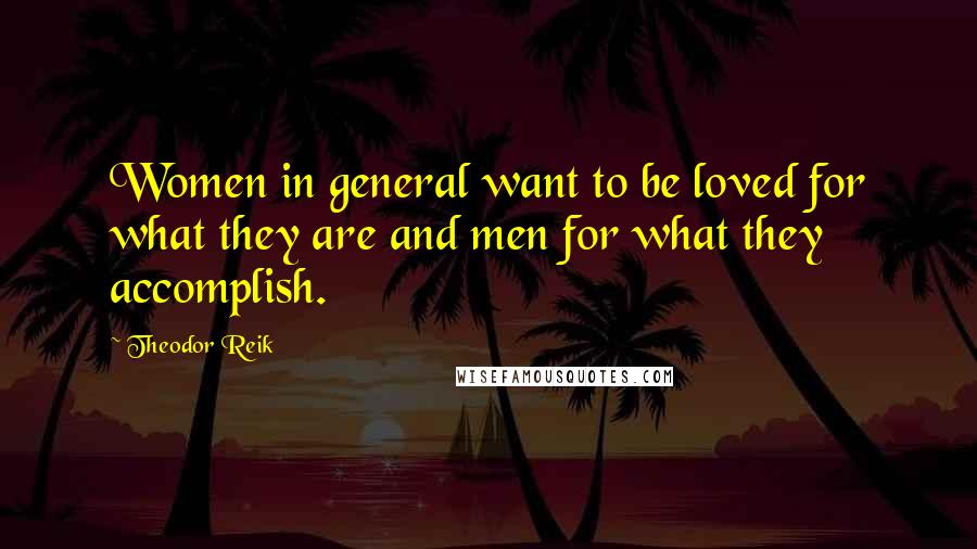 Theodor Reik Quotes: Women in general want to be loved for what they are and men for what they accomplish.