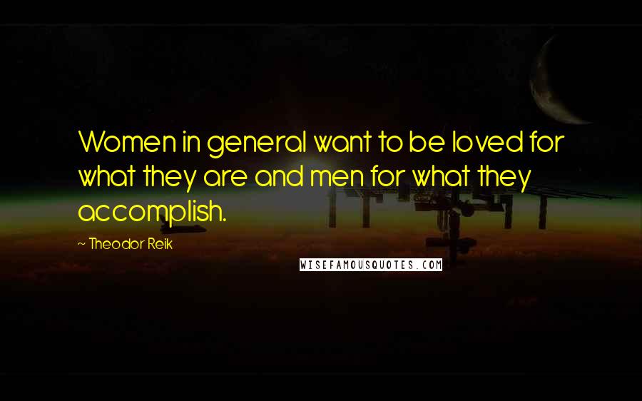 Theodor Reik Quotes: Women in general want to be loved for what they are and men for what they accomplish.