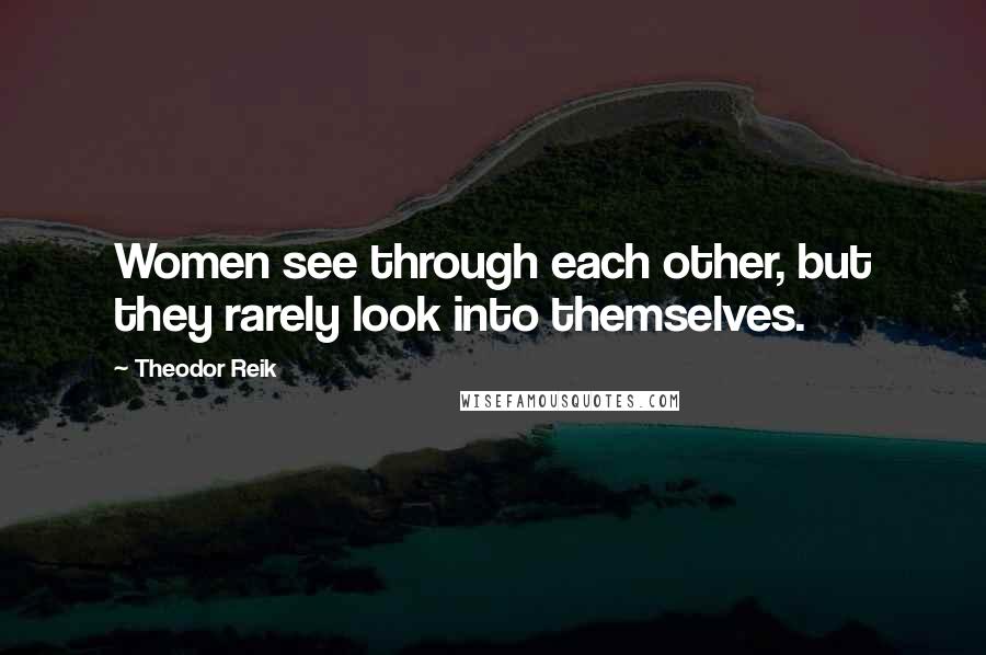 Theodor Reik Quotes: Women see through each other, but they rarely look into themselves.