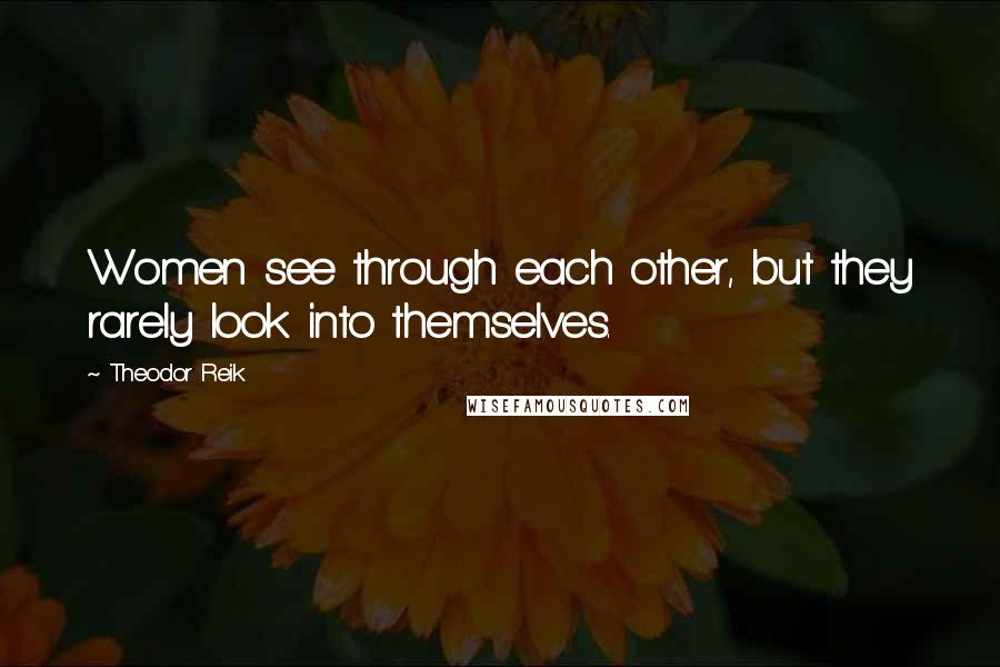 Theodor Reik Quotes: Women see through each other, but they rarely look into themselves.