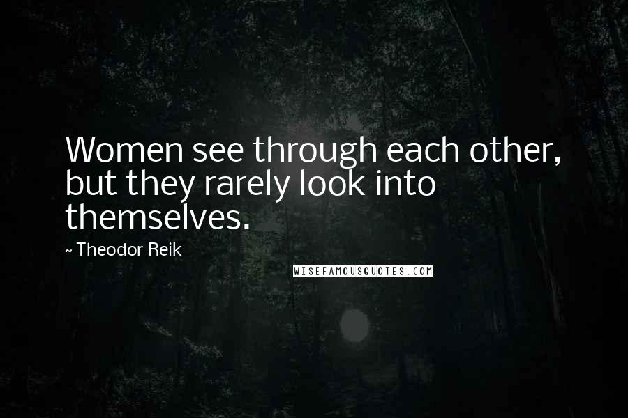 Theodor Reik Quotes: Women see through each other, but they rarely look into themselves.