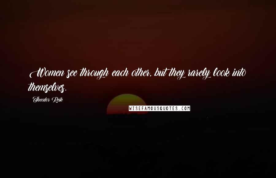 Theodor Reik Quotes: Women see through each other, but they rarely look into themselves.