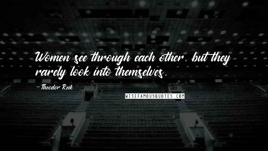 Theodor Reik Quotes: Women see through each other, but they rarely look into themselves.