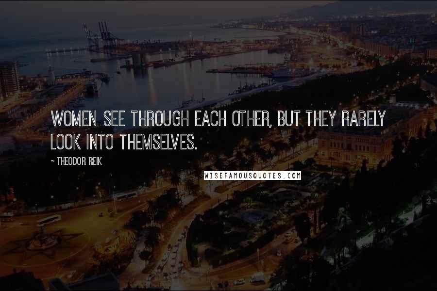 Theodor Reik Quotes: Women see through each other, but they rarely look into themselves.