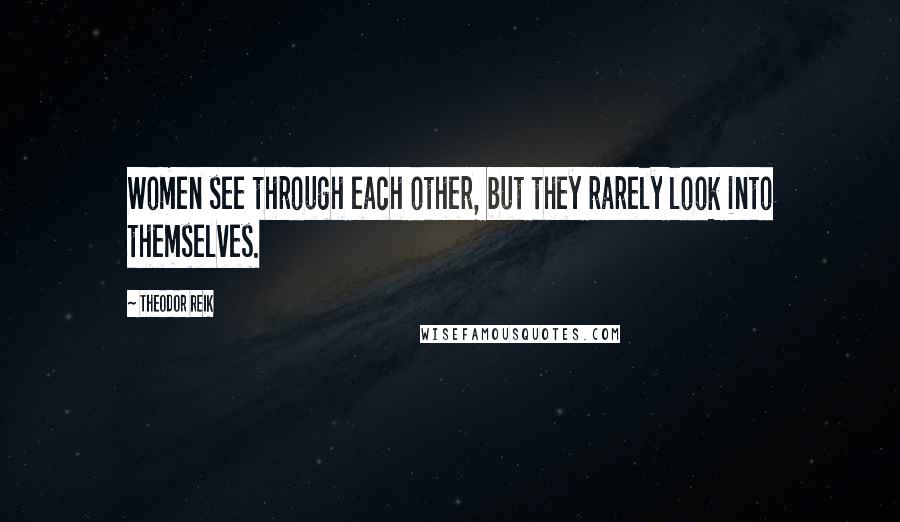 Theodor Reik Quotes: Women see through each other, but they rarely look into themselves.