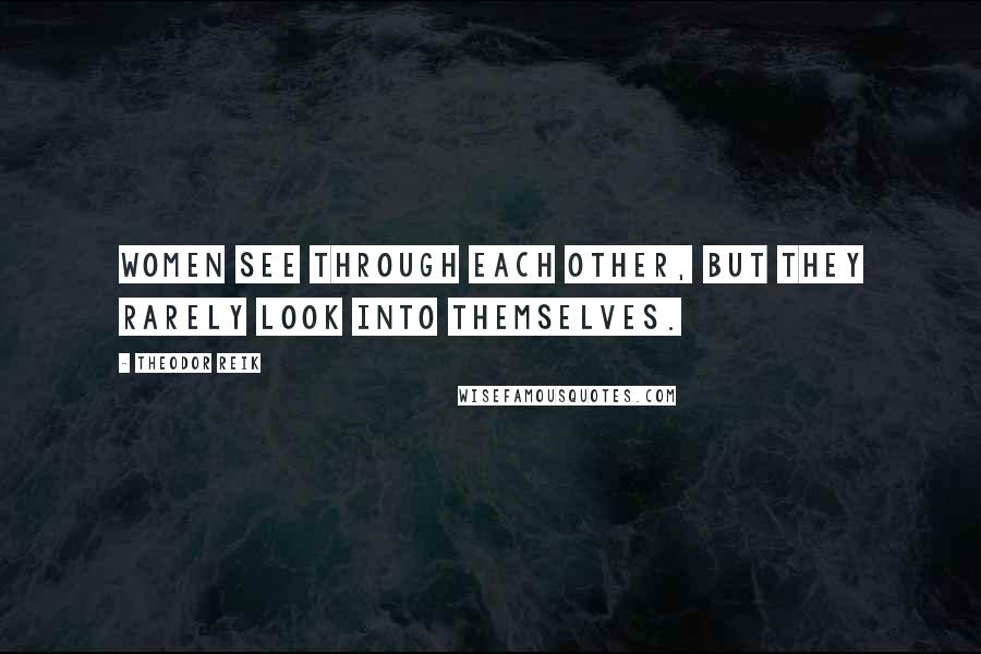 Theodor Reik Quotes: Women see through each other, but they rarely look into themselves.