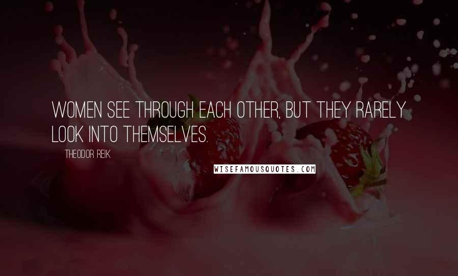 Theodor Reik Quotes: Women see through each other, but they rarely look into themselves.