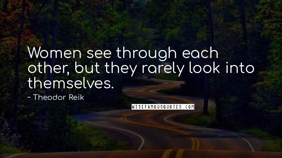 Theodor Reik Quotes: Women see through each other, but they rarely look into themselves.