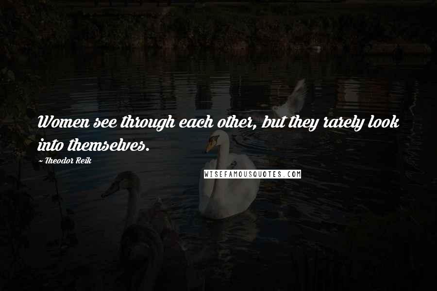 Theodor Reik Quotes: Women see through each other, but they rarely look into themselves.