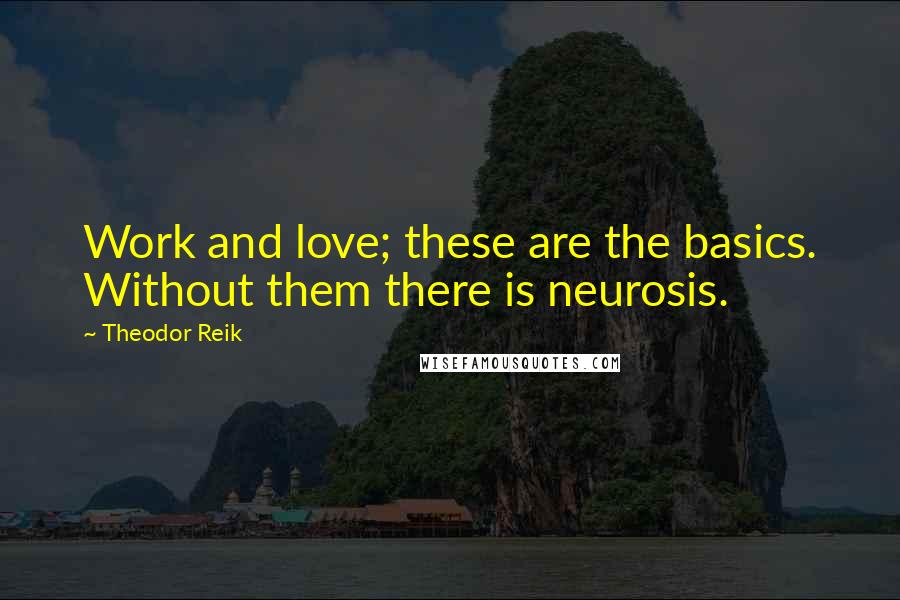 Theodor Reik Quotes: Work and love; these are the basics. Without them there is neurosis.