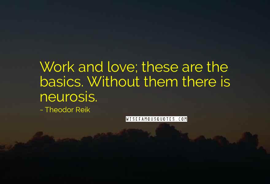 Theodor Reik Quotes: Work and love; these are the basics. Without them there is neurosis.