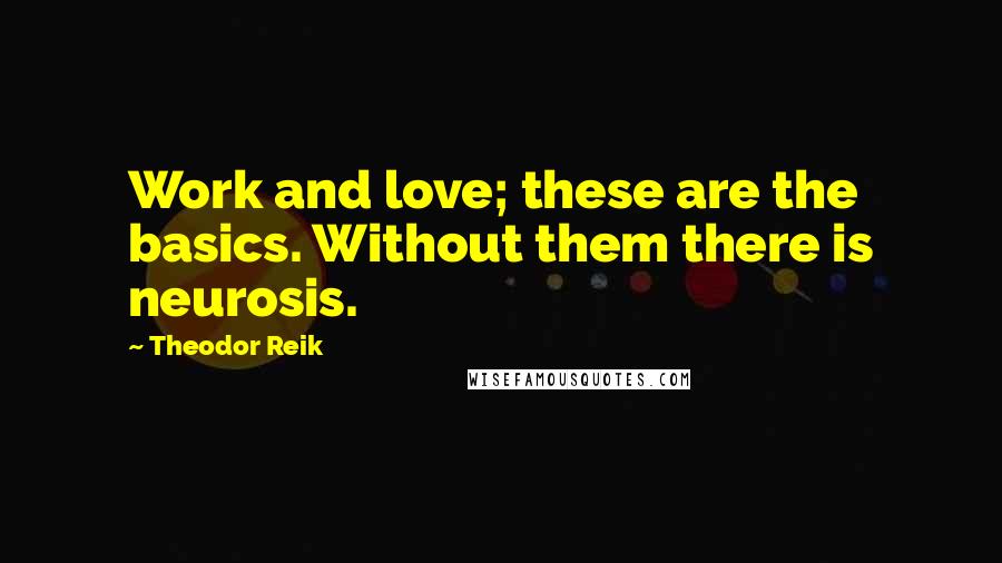 Theodor Reik Quotes: Work and love; these are the basics. Without them there is neurosis.