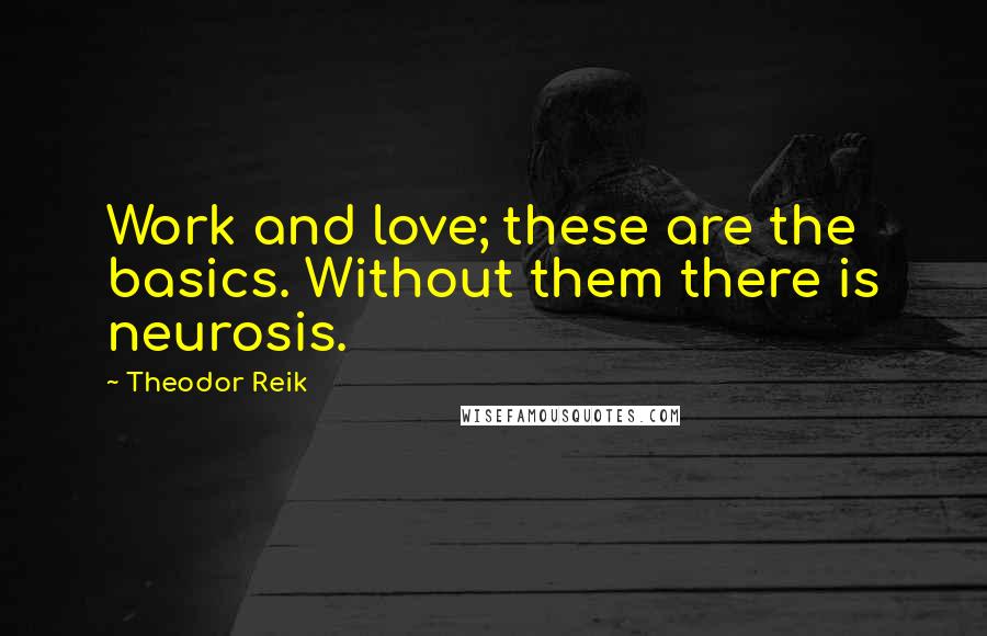 Theodor Reik Quotes: Work and love; these are the basics. Without them there is neurosis.