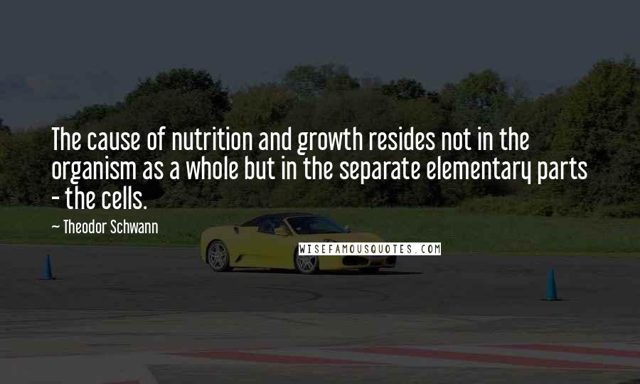 Theodor Schwann Quotes: The cause of nutrition and growth resides not in the organism as a whole but in the separate elementary parts - the cells.