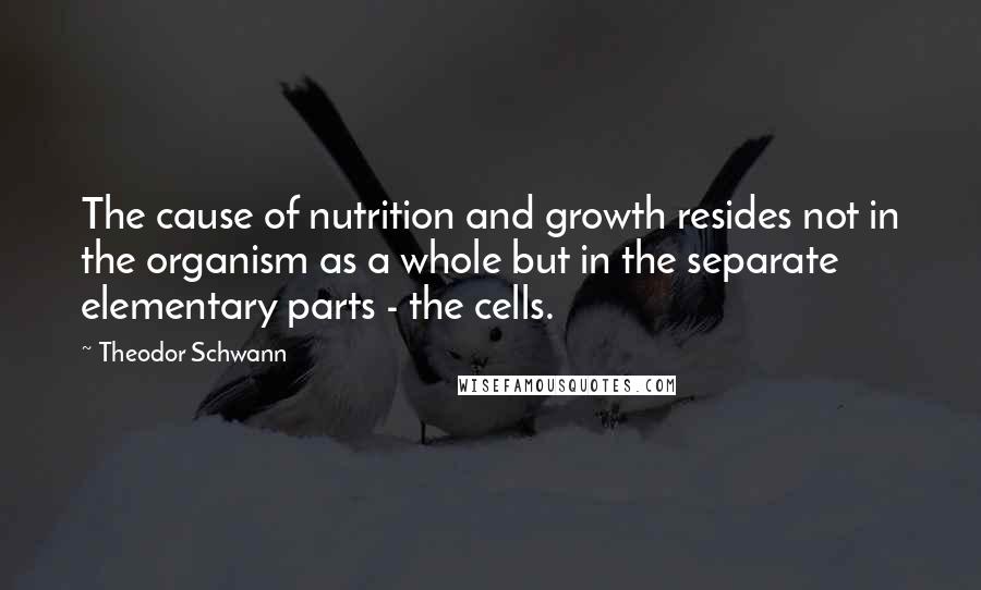 Theodor Schwann Quotes: The cause of nutrition and growth resides not in the organism as a whole but in the separate elementary parts - the cells.