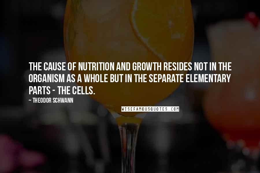 Theodor Schwann Quotes: The cause of nutrition and growth resides not in the organism as a whole but in the separate elementary parts - the cells.