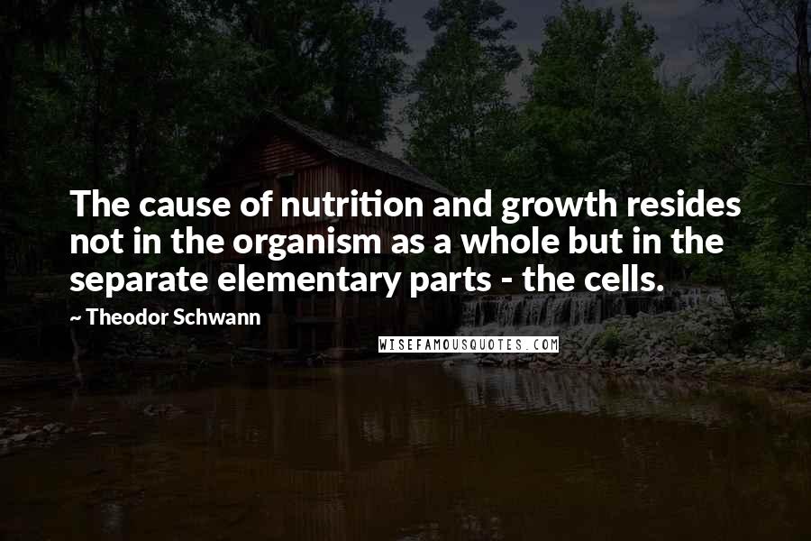 Theodor Schwann Quotes: The cause of nutrition and growth resides not in the organism as a whole but in the separate elementary parts - the cells.