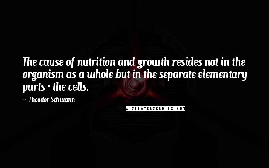 Theodor Schwann Quotes: The cause of nutrition and growth resides not in the organism as a whole but in the separate elementary parts - the cells.