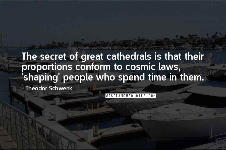 Theodor Schwenk Quotes: The secret of great cathedrals is that their proportions conform to cosmic laws, 'shaping' people who spend time in them.