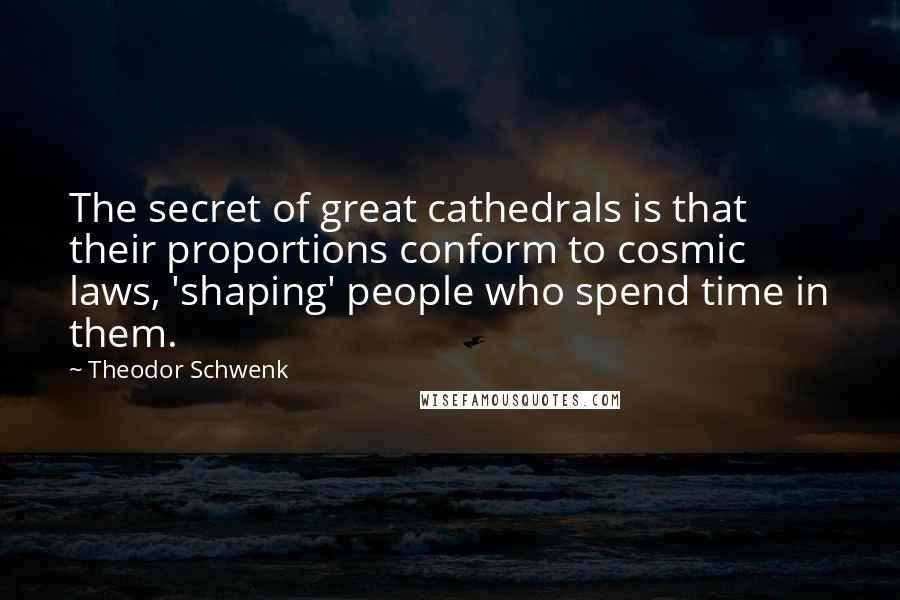 Theodor Schwenk Quotes: The secret of great cathedrals is that their proportions conform to cosmic laws, 'shaping' people who spend time in them.