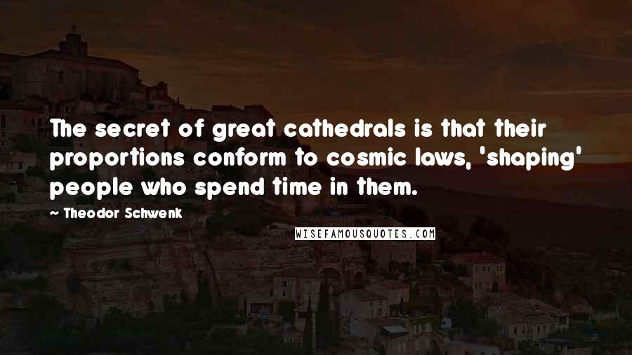 Theodor Schwenk Quotes: The secret of great cathedrals is that their proportions conform to cosmic laws, 'shaping' people who spend time in them.