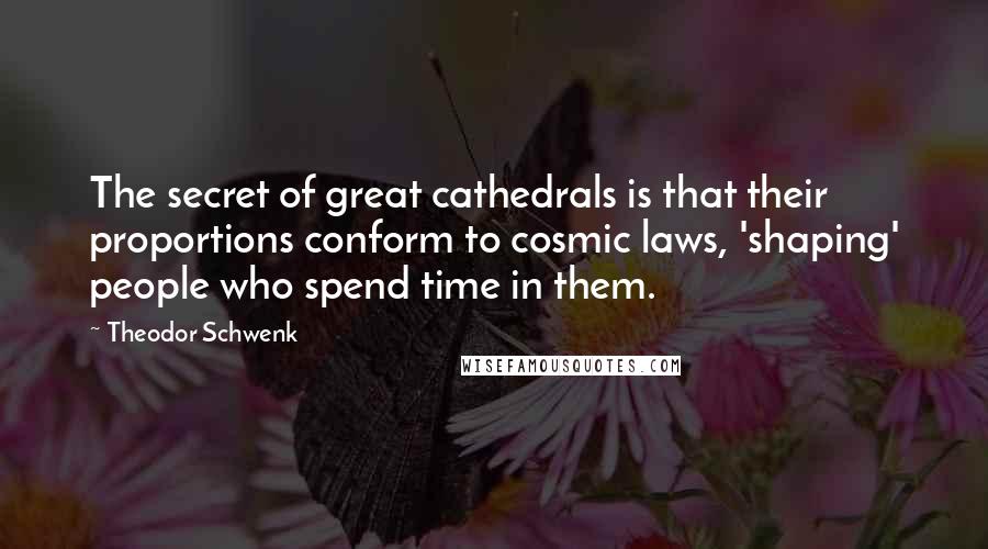 Theodor Schwenk Quotes: The secret of great cathedrals is that their proportions conform to cosmic laws, 'shaping' people who spend time in them.