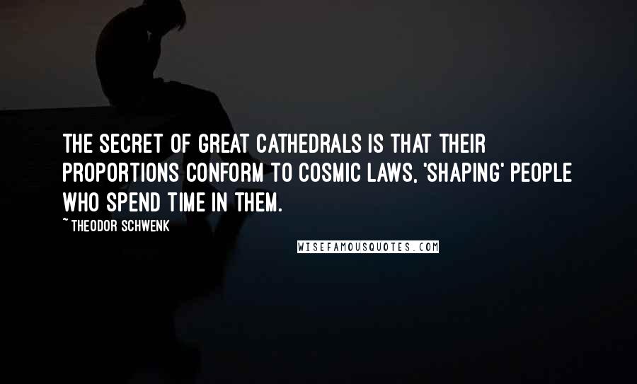 Theodor Schwenk Quotes: The secret of great cathedrals is that their proportions conform to cosmic laws, 'shaping' people who spend time in them.